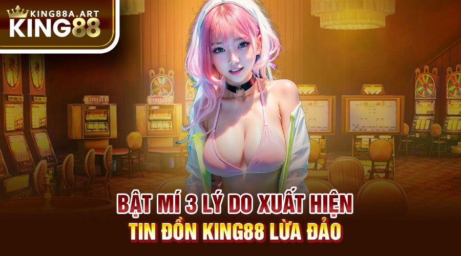 Bật mí 3 lý do xuất hiện tin đồn King88 lừa đảo