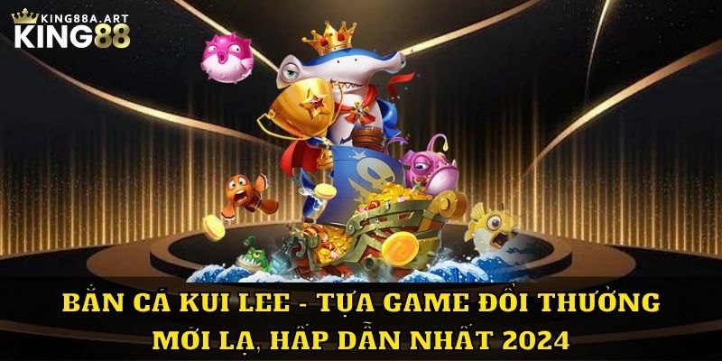 Bắn Cá Kui Lee Game Đổi Thưởng Mới Lạ
