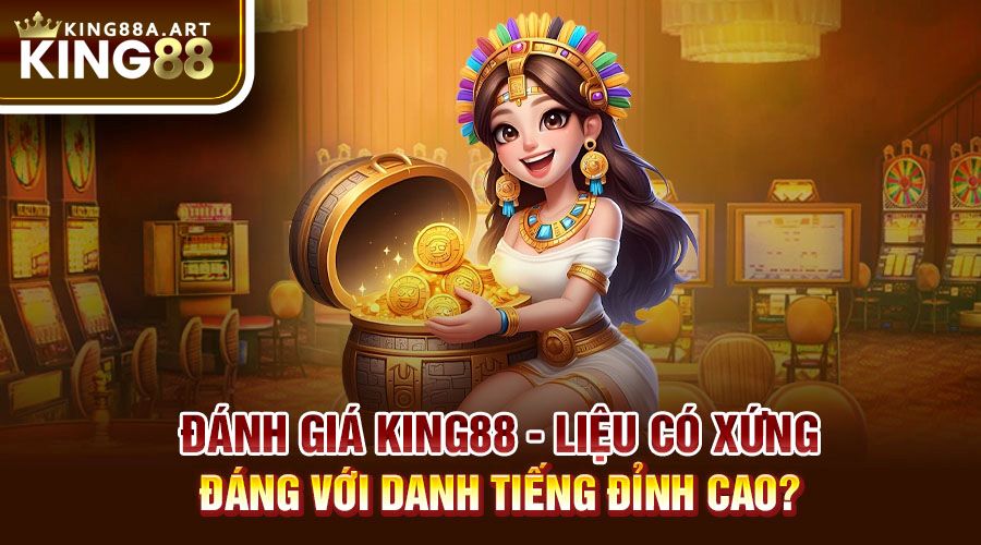 Đánh Giá King88 - Có Xứng Đáng Với Danh Tiếng Hiện Tại